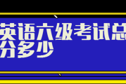 2020英语六级总分(2020年英语六级总分)