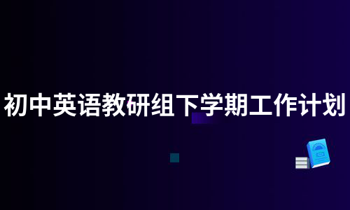 初中英语教研组工作计划第二学期_初中英语教研组工作计划第二学期2023年