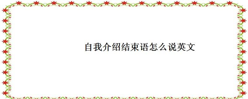 英语口语自我介绍结束语_英文自我介绍结束语怎么说